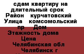 сдам квартиру на длительный срок. › Район ­ курчатовский › Улица ­ комсомольский пр. › Дом ­ 112 › Этажность дома ­ 10 › Цена ­ 15 000 - Челябинская обл., Челябинск г. Недвижимость » Квартиры аренда   
